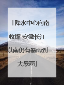 降水中心向南收缩 安徽长江以南仍有暴雨到大暴雨