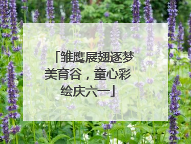雏鹰展翅逐梦美育谷，童心彩绘庆六一