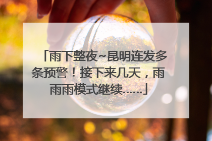 雨下整夜~昆明连发多条预警！接下来几天，雨雨雨模式继续……