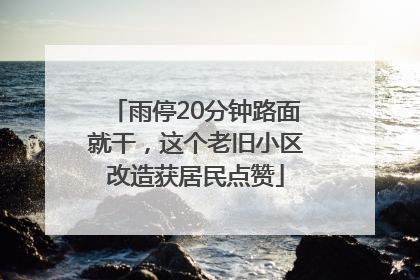 雨停20分钟路面就干，这个老旧小区改造获居民点赞