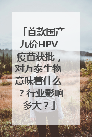 首款国产九价HPV疫苗获批，对万泰生物意味着什么？行业影响多大？