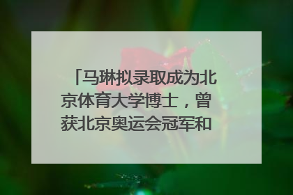 马琳拟录取成为北京体育大学博士，曾获北京奥运会冠军和4次世界杯冠军