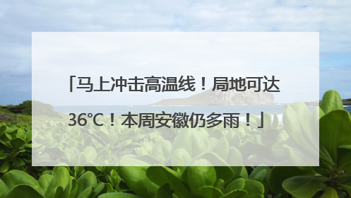 马上冲击高温线！局地可达36℃！本周安徽仍多雨！