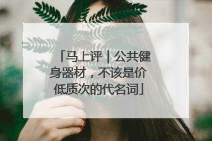 马上评｜公共健身器材，不该是价低质次的代名词