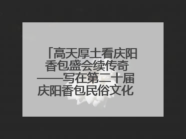 高天厚土看庆阳 香包盛会续传奇——写在第二十届庆阳香包民俗文化节开幕之际