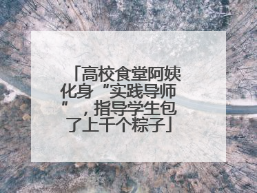 高校食堂阿姨化身“实践导师”，指导学生包了上千个粽子