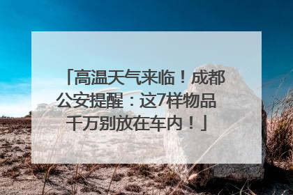 高温天气来临！成都公安提醒：这7样物品千万别放在车内！