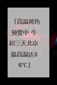 高温黄色预警中 今起三天北京最高温达36℃