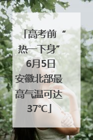 高考前“热一下身” 6月5日安徽北部最高气温可达37℃