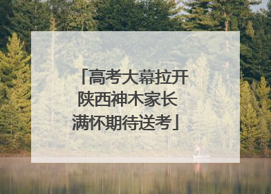 高考大幕拉开 陕西神木家长满怀期待送考