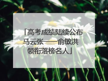 高考成绩陆续公布 马云张一一俞敏洪领衔落榜名人