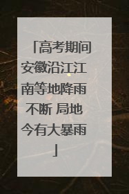 高考期间安徽沿江江南等地降雨不断 局地今有大暴雨