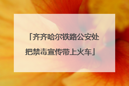 齐齐哈尔铁路公安处把禁毒宣传带上火车