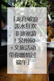龙舟破浪、泼水狂欢、非遗巡游！泉州60+文旅活动带你燃情过端午