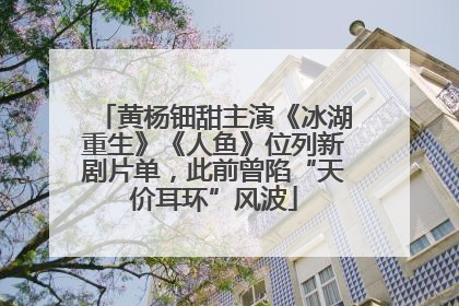 黄杨钿甜主演《冰湖重生》《人鱼》位列新剧片单，此前曾陷“天价耳环”风波