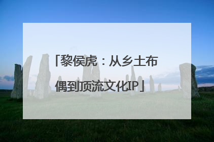黎侯虎：从乡土布偶到顶流文化IP
