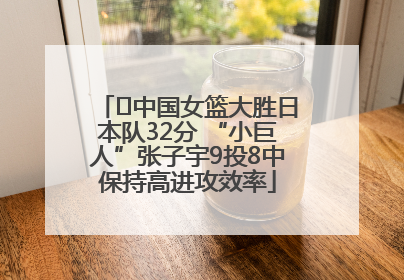 ﻿中国女篮大胜日本队32分 “小巨人”张子宇9投8中保持高进攻效率