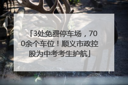 3处免费停车场，700余个车位！顺义市政控股为中考考生护航