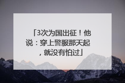 3次为国出征！他说：穿上警服那天起，就没有怕过