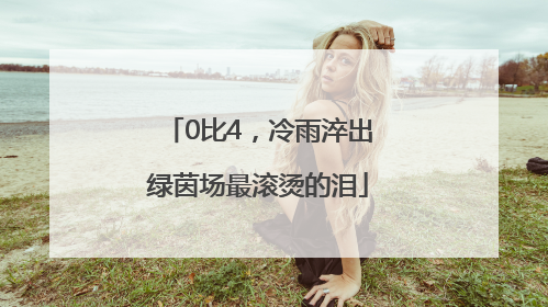 0比4，冷雨淬出绿茵场最滚烫的泪