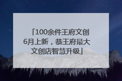 100余件王府文创6月上新，恭王府最大文创店智慧升级