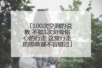 100次空洞的说教 不如1次刻骨铭心的行走 这堂行走的思政课不容错过