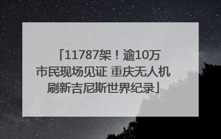 11787架！逾10万市民现场见证 重庆无人机刷新吉尼斯世界纪录