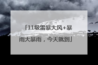11级雷暴大风+暴雨大暴雨，今天就到