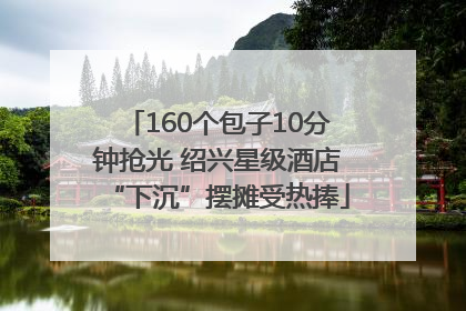 160个包子10分钟抢光 绍兴星级酒店“下沉”摆摊受热捧