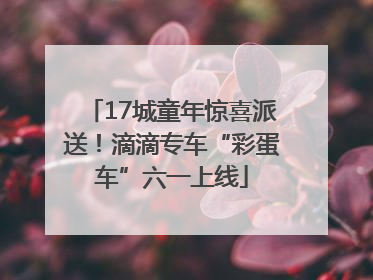 17城童年惊喜派送！滴滴专车“彩蛋车”六一上线