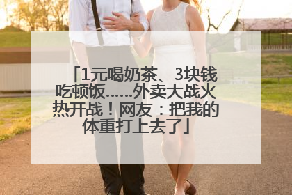 1元喝奶茶、3块钱吃顿饭……外卖大战火热开战！网友：把我的体重打上去了