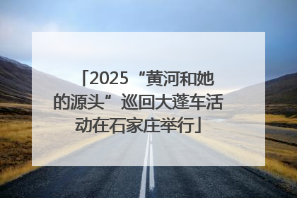 2025“黄河和她的源头”巡回大蓬车活动在石家庄举行