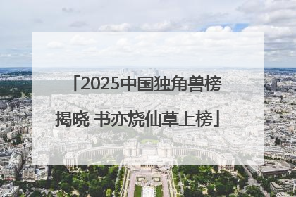 2025中国独角兽榜揭晓 书亦烧仙草上榜