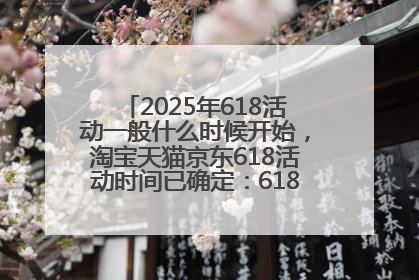2025年618活动一般什么时候开始，淘宝天猫京东618活动时间已确定：618活动从5月13日开始到6月20日结束