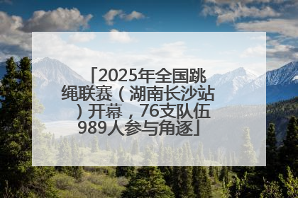 2025年全国跳绳联赛（湖南长沙站）开幕，76支队伍989人参与角逐