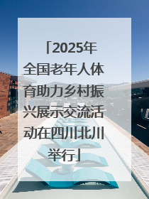 2025年全国老年人体育助力乡村振兴展示交流活动在四川北川举行