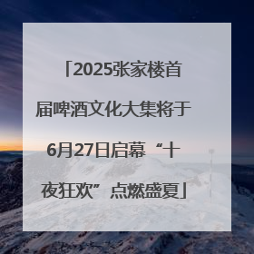 2025张家楼首届啤酒文化大集将于6月27日启幕“十夜狂欢”点燃盛夏