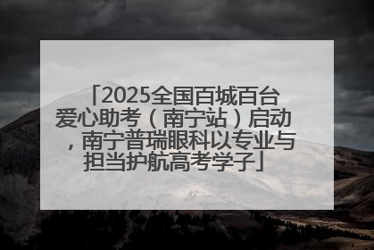 2025全国百城百台爱心助考（南宁站）启动，南宁普瑞眼科以专业与担当护航高考学子