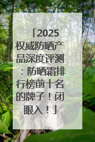 2025权威防晒产品深度评测：防晒霜排行榜前十名的牌子！闭眼入！
