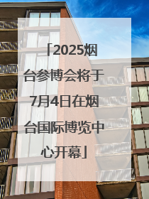 2025烟台参博会将于7月4日在烟台国际博览中心开幕