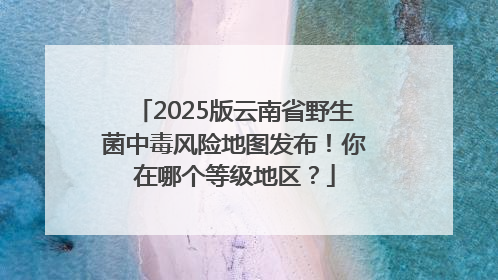 2025版云南省野生菌中毒风险地图发布！你在哪个等级地区？