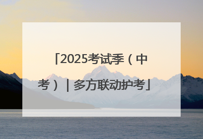 2025考试季（中考）｜多方联动护考