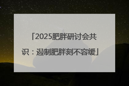 2025肥胖研讨会共识：遏制肥胖刻不容缓