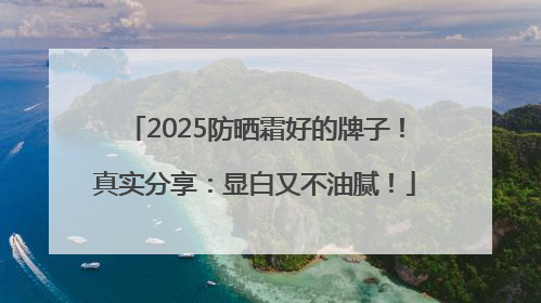 2025防晒霜好的牌子！真实分享：显白又不油腻！