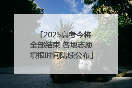 2025高考今将全部结束 各地志愿填报时间陆续公布