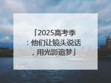 2025高考季：他们让镜头说话，用光影追梦