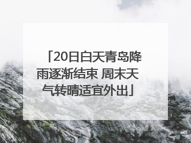 20日白天青岛降雨逐渐结束 周末天气转晴适宜外出