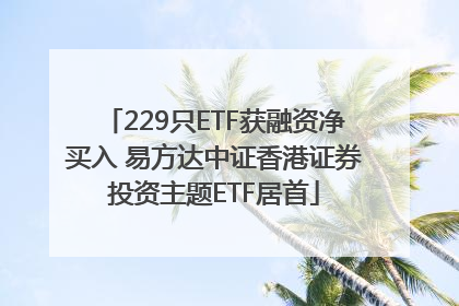 229只ETF获融资净买入 易方达中证香港证券投资主题ETF居首