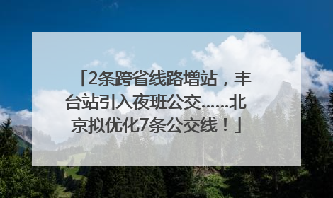 2条跨省线路增站，丰台站引入夜班公交……北京拟优化7条公交线！