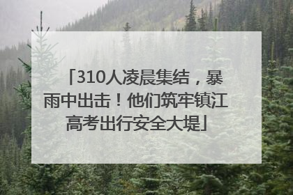 310人凌晨集结，暴雨中出击！他们筑牢镇江高考出行安全大堤